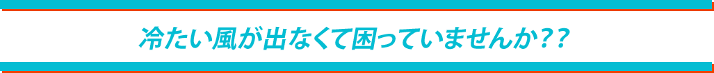 冷たい風がでなくて困っていませんか？